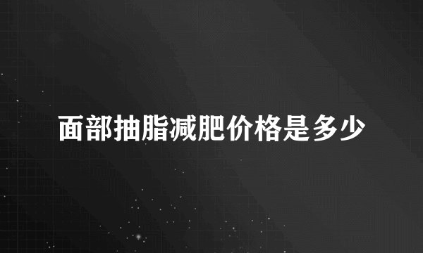 面部抽脂减肥价格是多少