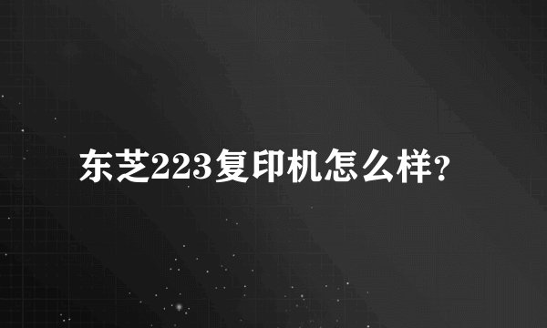 东芝223复印机怎么样?