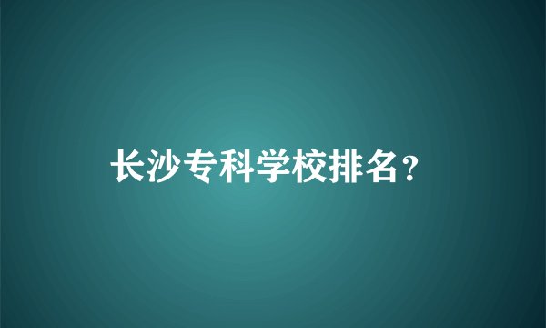 长沙专科学校排名?