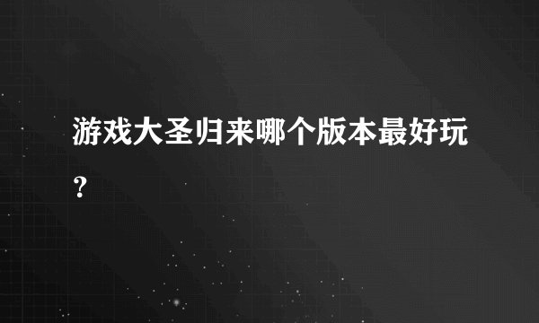 游戏大圣归来哪个版本最好玩？