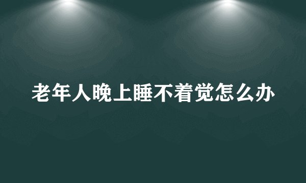 老年人晚上睡不着觉怎么办