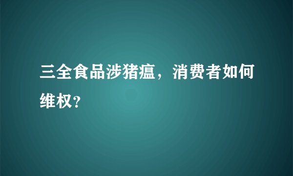 三全食品涉猪瘟，消费者如何维权？