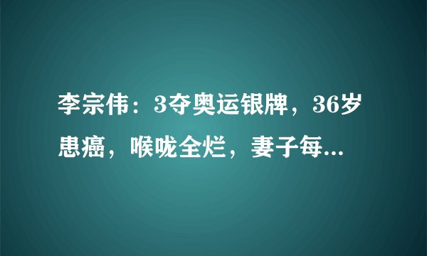 李宗伟：3夺奥运银牌，36岁患癌，喉咙全烂，妻子每天以泪洗面