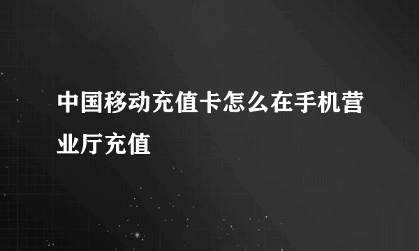 中国移动充值卡怎么在手机营业厅充值