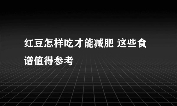红豆怎样吃才能减肥 这些食谱值得参考