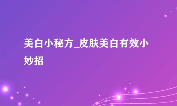 美白小秘方_皮肤美白有效小妙招