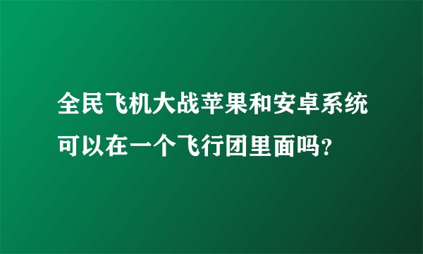 全民飞机大战苹果和安卓系统可以在一个飞行团里面吗?