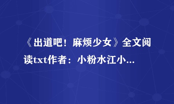 《出道吧！麻烦少女》全文阅读txt作者：小粉水江小落，邵年，周瑾