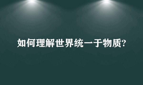 如何理解世界统一于物质?