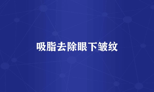 吸脂去除眼下皱纹
