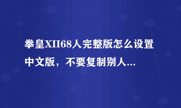 拳皇XII68人完整版怎么设置中文版，不要复制别人的答案我看过了，或者把下面的再简单翻译一下！