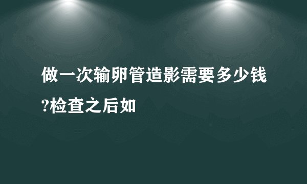 做一次输卵管造影需要多少钱?检查之后如