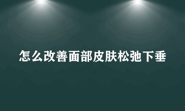 怎么改善面部皮肤松弛下垂