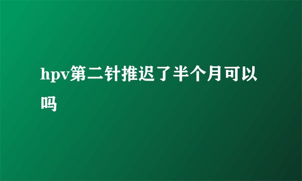 hpv第二针推迟了半个月可以吗
