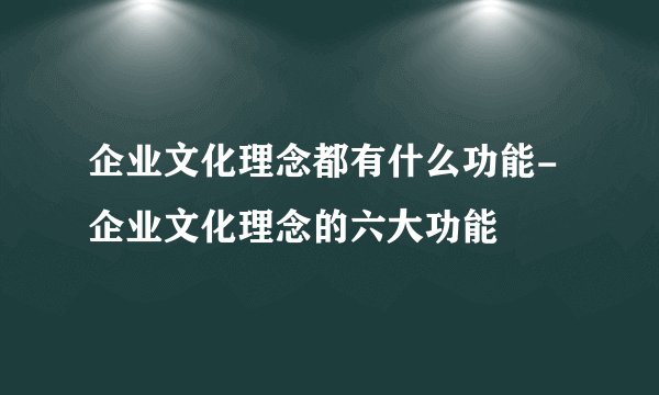 企业文化理念都有什么功能-企业文化理念的六大功能