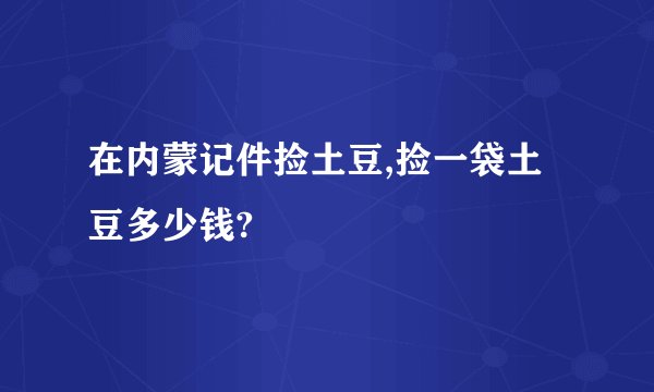 在内蒙记件捡土豆,捡一袋土豆多少钱?