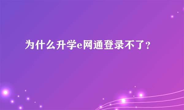 为什么升学e网通登录不了?