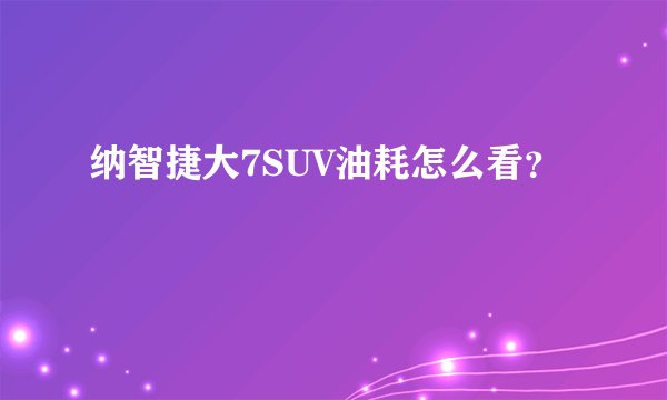纳智捷大7SUV油耗怎么看？