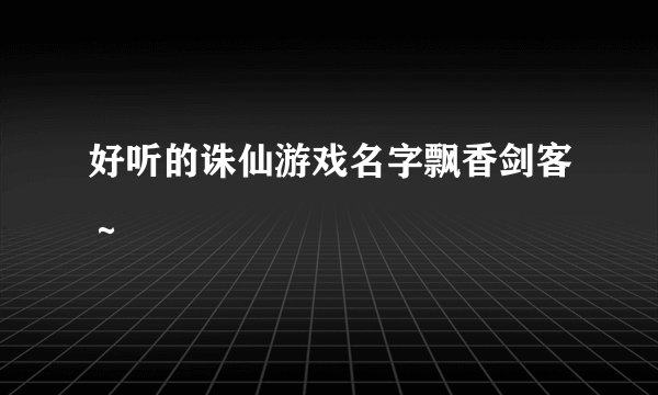 好听的诛仙游戏名字飘香剑客～