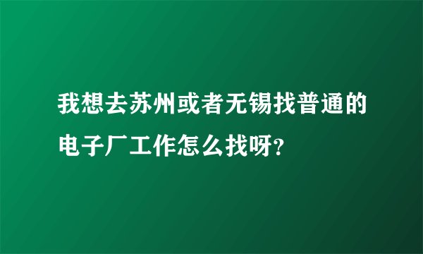 我想去苏州或者无锡找普通的电子厂工作怎么找呀？