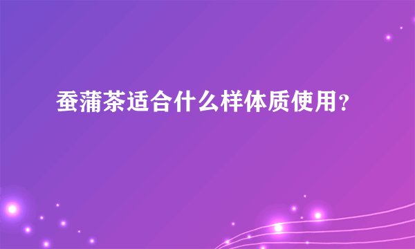 蚕蒲茶适合什么样体质使用？