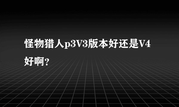 怪物猎人p3V3版本好还是V4好啊？