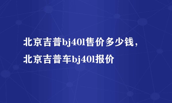 北京吉普bj40l售价多少钱,北京吉普车bj40l报价
