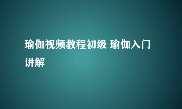 瑜伽视频教程初级 瑜伽入门讲解