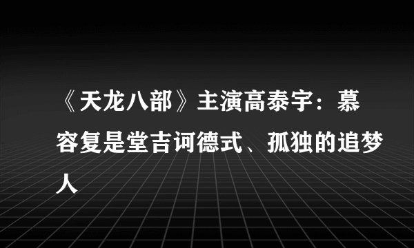 《天龙八部》主演高泰宇:慕容复是堂吉诃德式、孤独的追梦人