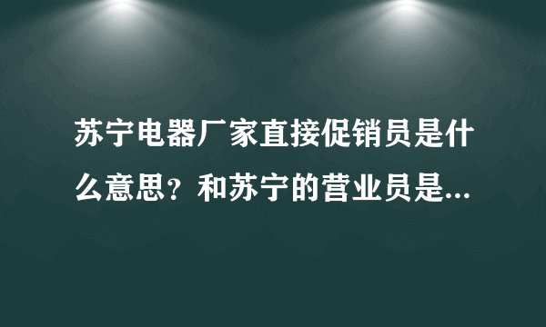 苏宁电器厂家直接促销员是什么意思？和苏宁的营业员是一样的吗？待遇怎么样？