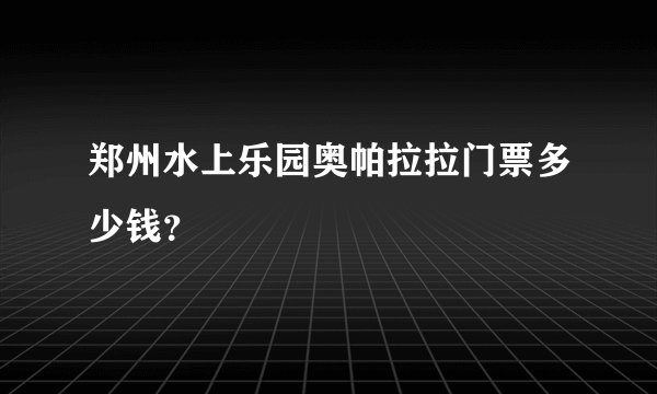 郑州水上乐园奥帕拉拉门票多少钱？