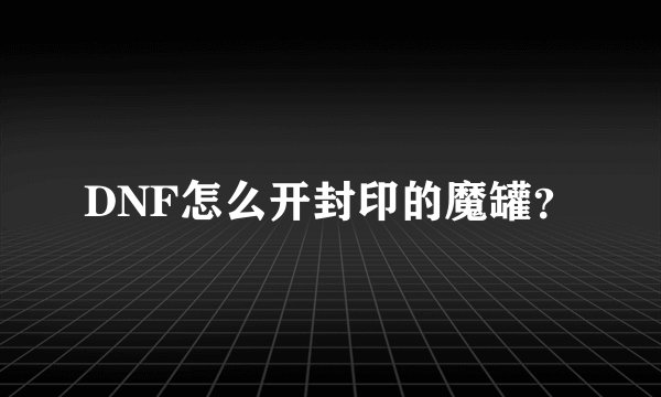 DNF怎么开封印的魔罐？