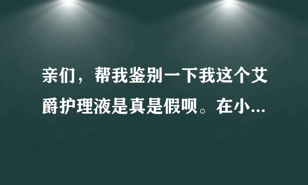 亲们,帮我鉴别一下我这个艾爵护理液是真是假呗。在小店买的。总感觉不对劲。谢啦。在线等!!!