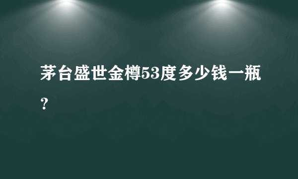 茅台盛世金樽53度多少钱一瓶？