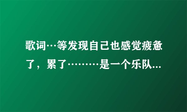 歌词…等发现自己也感觉疲惫了，累了………是一个乐队唱的，主唱是女的，求歌名