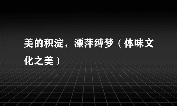 美的积淀，漂萍缚梦（体味文化之美）