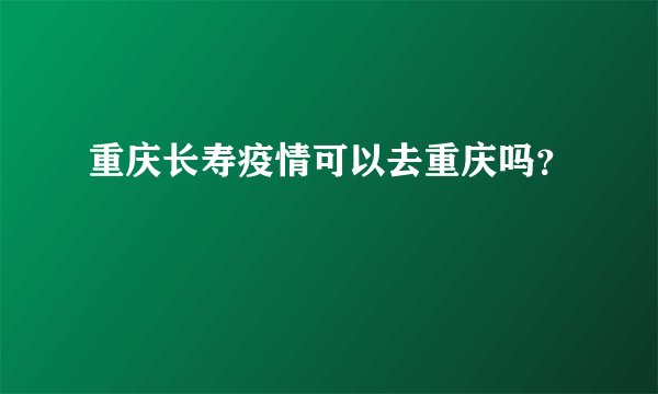 重庆长寿疫情可以去重庆吗？
