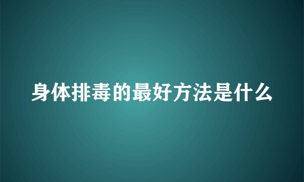 身体排毒的最好方法是什么