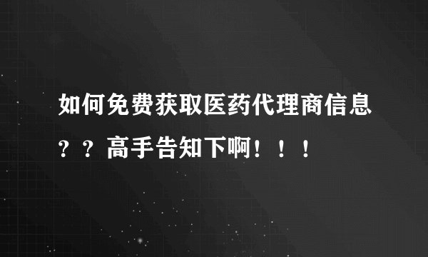 如何免费获取医药代理商信息？？高手告知下啊！！！