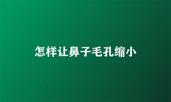 怎样让鼻子毛孔缩小