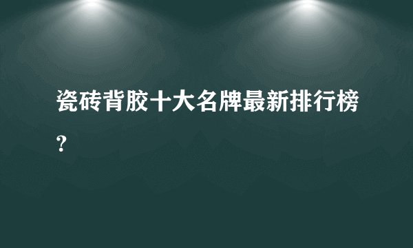瓷砖背胶十大名牌最新排行榜？