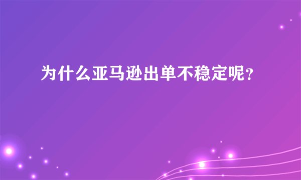 为什么亚马逊出单不稳定呢？