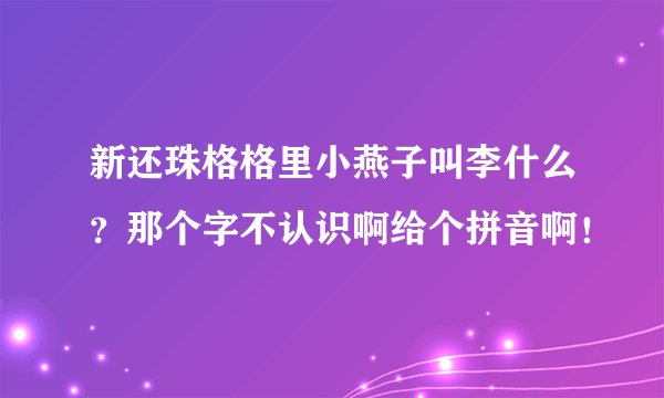 新还珠格格里小燕子叫李什么？那个字不认识啊给个拼音啊！