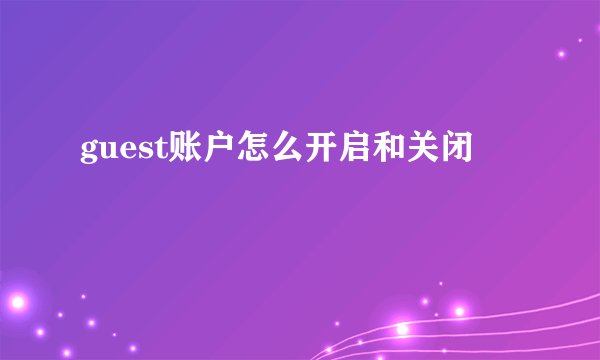 guest账户怎么开启和关闭