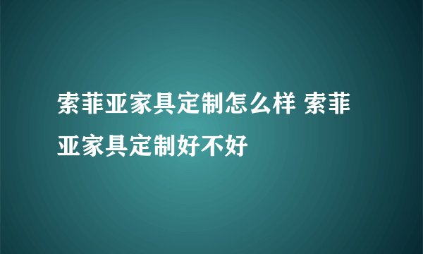 索菲亚家具定制怎么样 索菲亚家具定制好不好