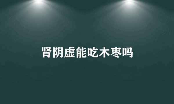 肾阴虚能吃木枣吗