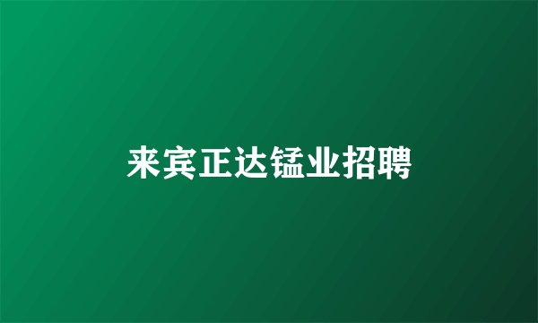 来宾正达锰业招聘