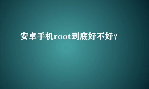 安卓手机root到底好不好？