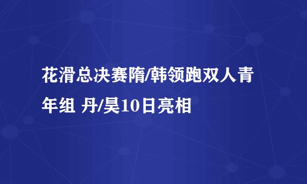 花滑总决赛隋/韩领跑双人青年组 丹/昊10日亮相