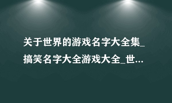 关于世界的游戏名字大全集_搞笑名字大全游戏大全_世界名狗大全及名字